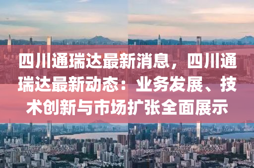 四川通瑞達最新消息，四川通瑞達最新動態(tài)：業(yè)務(wù)發(fā)展、技術(shù)創(chuàng)新與市場擴張全面展示