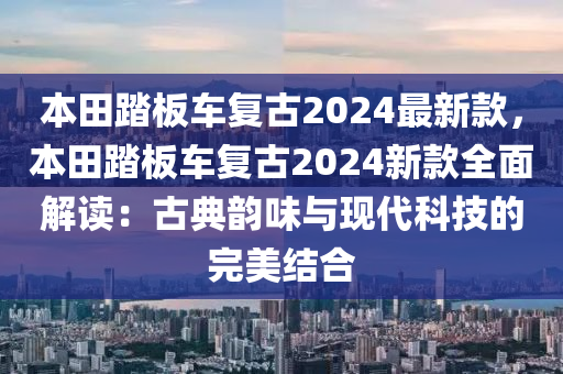 本田踏板車復(fù)古2024最新款，本田踏板車復(fù)古2024新款全面解讀：古典韻味與現(xiàn)代科技的完美結(jié)合