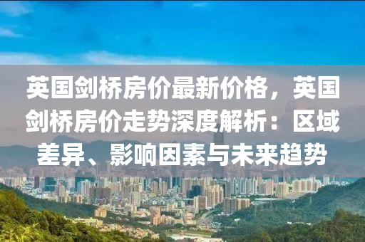 英國劍橋房價最新價格，英國劍橋房價走勢深度解析：區(qū)域差異、影響因素與未來趨勢