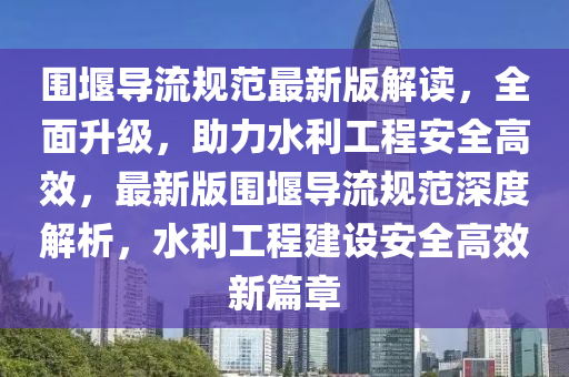 圍堰導流規(guī)范最新版解讀，全面升級，助力水利工程安全高效，最新版圍堰導流規(guī)范深度解析，水利工程建設安全高效新篇章