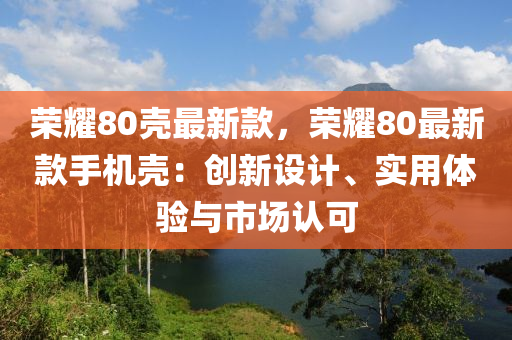 榮耀80殼最新款，榮耀80最新款手機殼：創(chuàng)新設計、實用體驗與市場認可