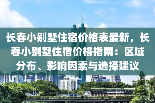 長春小別墅住宿價(jià)格表最新，長春小別墅住宿價(jià)格指南：區(qū)域分布、影響因素與選擇建議