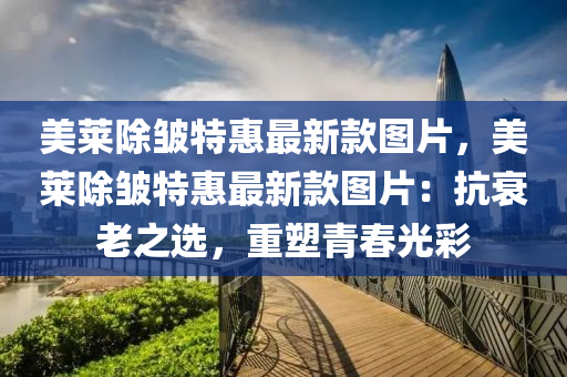 美萊除皺特惠最新款圖片，美萊除皺特惠最新款圖片：抗衰老之選，重塑青春光彩