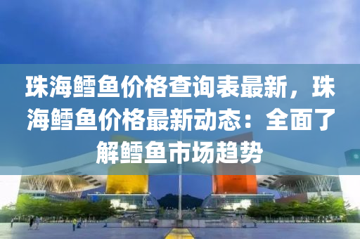 珠海鱈魚價格查詢表最新，珠海鱈魚價格最新動態(tài)：全面了解鱈魚市場趨勢