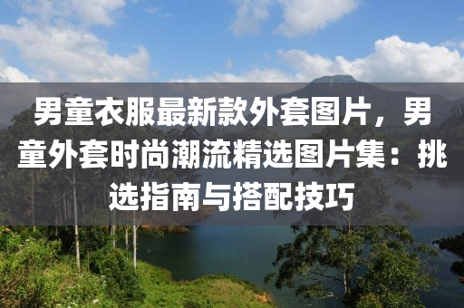 男童衣服最新款外套圖片，男童外套時尚潮流精選圖片集：挑選指南與搭配技巧