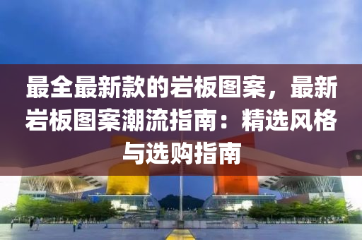 最全最新款的巖板圖案，最新巖板圖案潮流指南：精選風(fēng)格與選購(gòu)指南