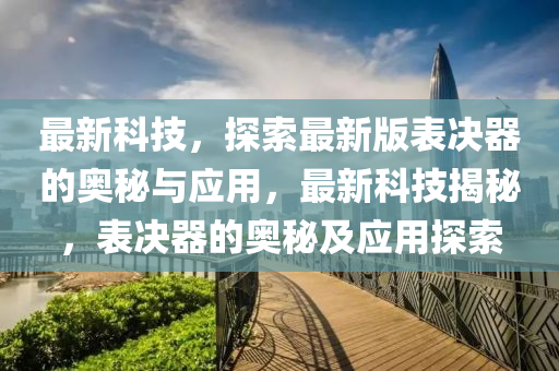 最新科技，探索最新版表決器的奧秘與應(yīng)用，最新科技揭秘，表決器的奧秘及應(yīng)用探索