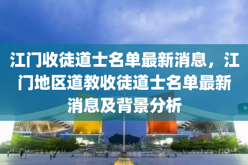 江門(mén)收徒道士名單最新消息，江門(mén)地區(qū)道教收徒道士名單最新消息及背景分析