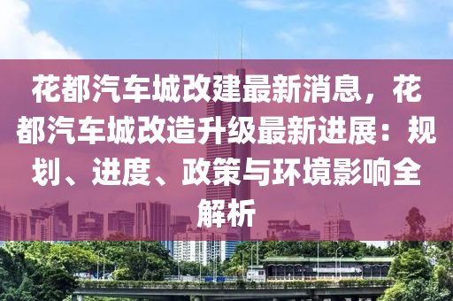 花都汽車城改建最新消息，花都汽車城改造升級(jí)最新進(jìn)展：規(guī)劃、進(jìn)度、政策與環(huán)境影響全解析