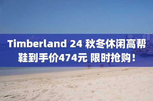 Timberland 24 秋冬休閑高幫鞋到手價(jià)474元 限時(shí)搶購(gòu)！