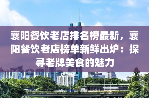 襄陽餐飲老店排名榜最新，襄陽餐飲老店榜單新鮮出爐：探尋老牌美食的魅力