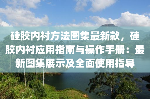 硅膠內(nèi)襯方法圖集最新款，硅膠內(nèi)襯應(yīng)用指南與操作手冊：最新圖集展示及全面使用指導