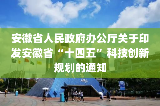 安徽省人民政府辦公廳關(guān)于印發(fā)安徽省“十四五”科技創(chuàng)新規(guī)劃的通知