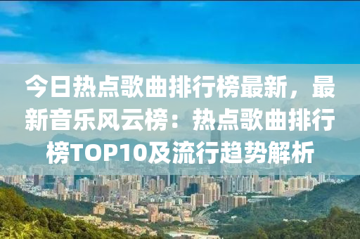 今日熱點歌曲排行榜最新，最新音樂風云榜：熱點歌曲排行榜TOP10及流行趨勢解析