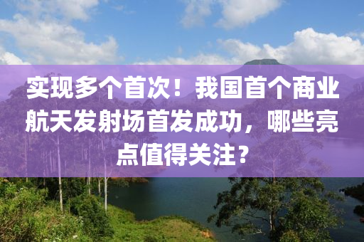 實(shí)現(xiàn)多個(gè)首次！我國首個(gè)商業(yè)航天發(fā)射場首發(fā)成功，哪些亮點(diǎn)值得關(guān)注？