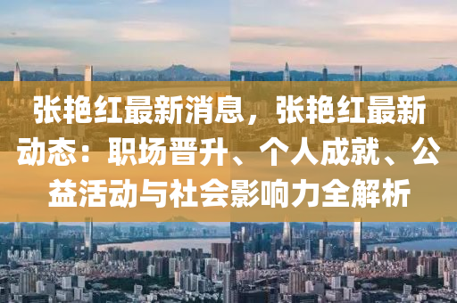 張艷紅最新消息，張艷紅最新動態(tài)：職場晉升、個人成就、公益活動與社會影響力全解析