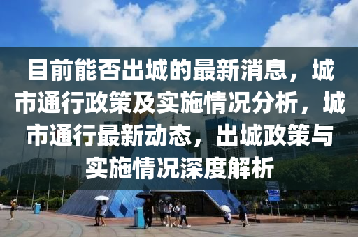 目前能否出城的最新消息，城市通行政策及實施情況分析，城市通行最新動態(tài)，出城政策與實施情況深度解析