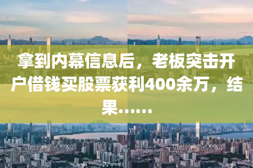 拿到內(nèi)幕信息后，老板突擊開(kāi)戶借錢買股票獲利400余萬(wàn)，結(jié)果……