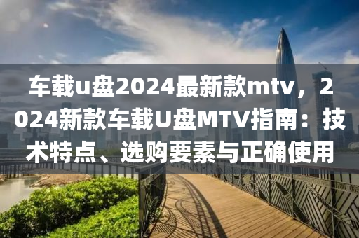 車載u盤(pán)2024最新款mtv，2024新款車載U盤(pán)MTV指南：技術(shù)特點(diǎn)、選購(gòu)要素與正確使用