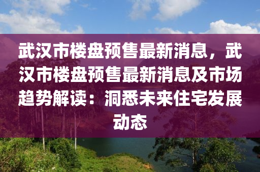 武漢市樓盤預(yù)售最新消息，武漢市樓盤預(yù)售最新消息及市場趨勢解讀：洞悉未來住宅發(fā)展動態(tài)