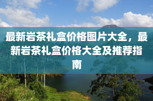 最新巖茶禮盒價格圖片大全，最新巖茶禮盒價格大全及推薦指南