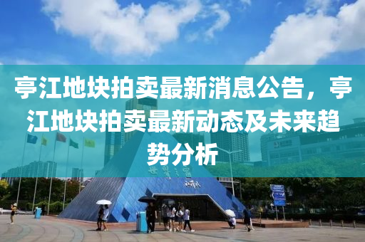 亭江地塊拍賣最新消息公告，亭江地塊拍賣最新動(dòng)態(tài)及未來趨勢(shì)分析