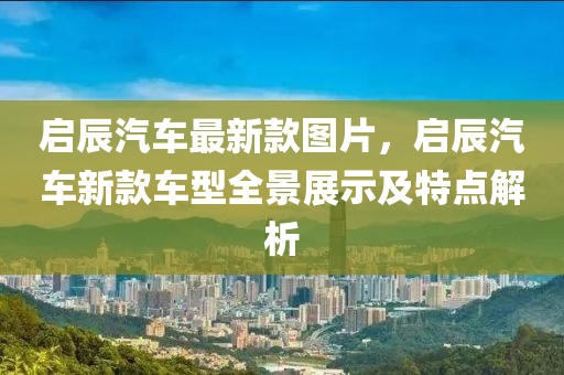 啟辰汽車最新款圖片，啟辰汽車新款車型全景展示及特點(diǎn)解析