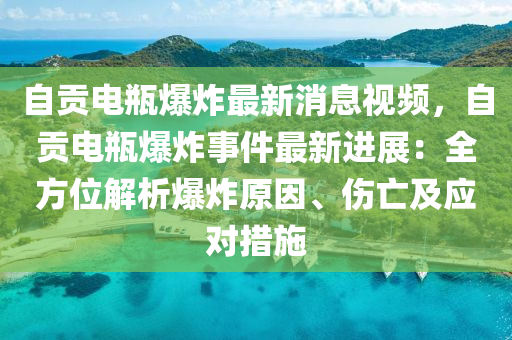 自貢電瓶爆炸最新消息視頻，自貢電瓶爆炸事件最新進(jìn)展：全方位解析爆炸原因、傷亡及應(yīng)對(duì)措施