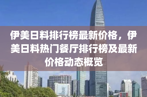 伊美日料排行榜最新價格，伊美日料熱門餐廳排行榜及最新價格動態(tài)概覽