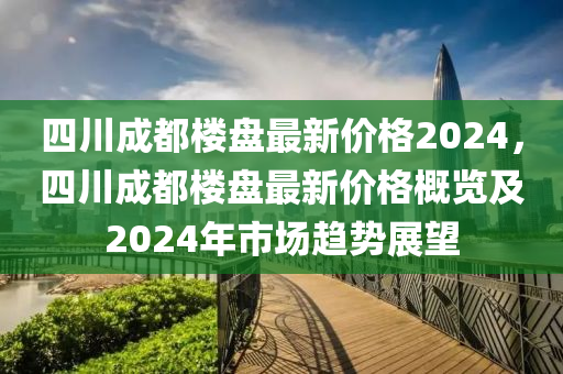 四川成都樓盤最新價(jià)格2024，四川成都樓盤最新價(jià)格概覽及2024年市場(chǎng)趨勢(shì)展望