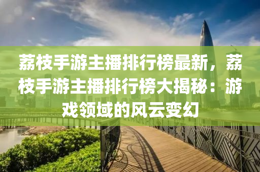 荔枝手游主播排行榜最新，荔枝手游主播排行榜大揭秘：游戲領(lǐng)域的風(fēng)云變幻