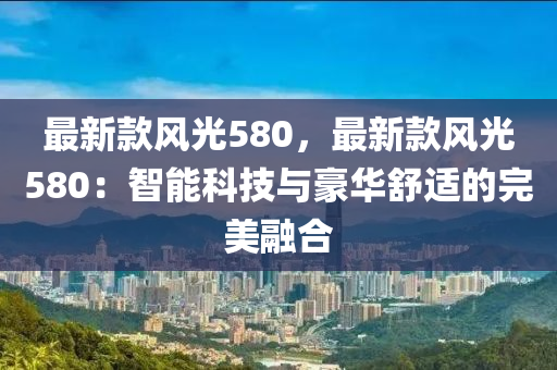 最新款風光580，最新款風光580：智能科技與豪華舒適的完美融合