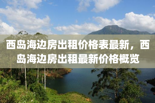 西島海邊房出租價格表最新，西島海邊房出租最新價格概覽