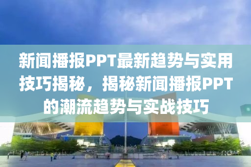 新聞播報PPT最新趨勢與實用技巧揭秘，揭秘新聞播報PPT的潮流趨勢與實戰(zhàn)技巧