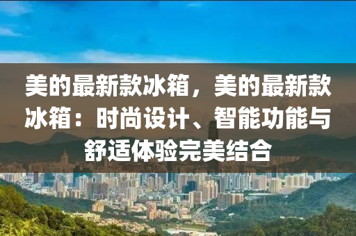 美的最新款冰箱，美的最新款冰箱：時尚設(shè)計、智能功能與舒適體驗完美結(jié)合