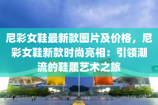 尼彩女鞋最新款圖片及價格，尼彩女鞋新款時尚亮相：引領(lǐng)潮流的鞋履藝術(shù)之旅