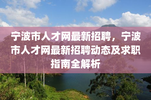 寧波市人才網(wǎng)最新招聘，寧波市人才網(wǎng)最新招聘動態(tài)及求職指南全解析