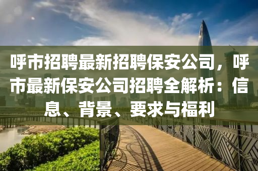 呼市招聘最新招聘保安公司，呼市最新保安公司招聘全解析：信息、背景、要求與福利