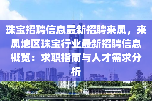 珠寶招聘信息最新招聘來鳳，來鳳地區(qū)珠寶行業(yè)最新招聘信息概覽：求職指南與人才需求分析