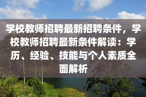 學(xué)校教師招聘最新招聘條件，學(xué)校教師招聘最新條件解讀：學(xué)歷、經(jīng)驗、技能與個人素質(zhì)全面解析