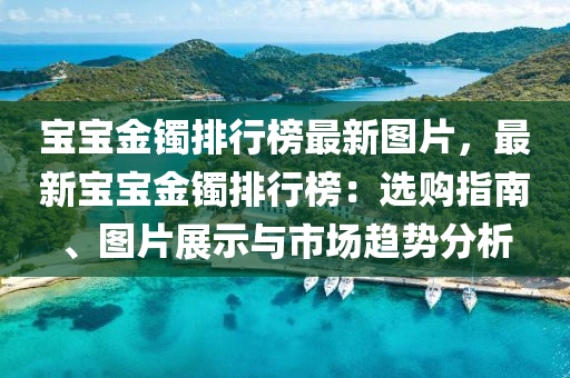 寶寶金鐲排行榜最新圖片，最新寶寶金鐲排行榜：選購(gòu)指南、圖片展示與市場(chǎng)趨勢(shì)分析