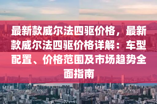 最新款威爾法四驅(qū)價(jià)格，最新款威爾法四驅(qū)價(jià)格詳解：車(chē)型配置、價(jià)格范圍及市場(chǎng)趨勢(shì)全面指南