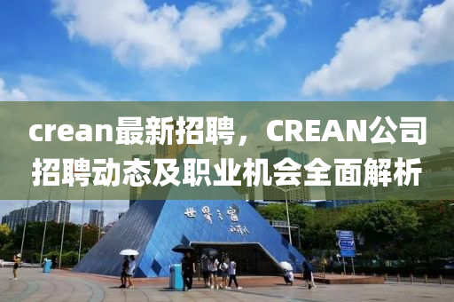 crean最新招聘，CREAN公司招聘動(dòng)態(tài)及職業(yè)機(jī)會(huì)全面解析