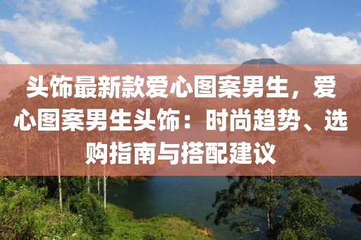 頭飾最新款愛心圖案男生，愛心圖案男生頭飾：時尚趨勢、選購指南與搭配建議