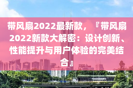 帶風(fēng)扇2022最新款，『帶風(fēng)扇2022新款大解密：設(shè)計創(chuàng)新、性能提升與用戶體驗的完美結(jié)合』