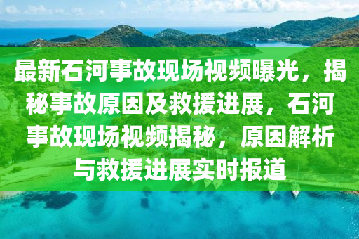 最新石河事故現(xiàn)場視頻曝光，揭秘事故原因及救援進(jìn)展，石河事故現(xiàn)場視頻揭秘，原因解析與救援進(jìn)展實時報道