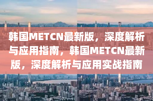 韓國METCN最新版，深度解析與應(yīng)用指南，韓國METCN最新版，深度解析與應(yīng)用實戰(zhàn)指南