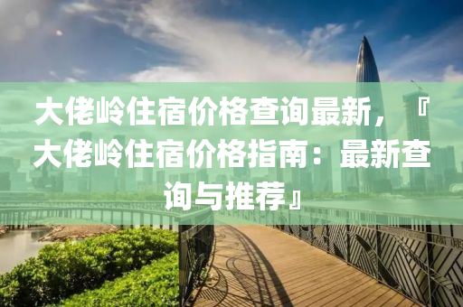 大佬嶺住宿價格查詢最新，『大佬嶺住宿價格指南：最新查詢與推薦』