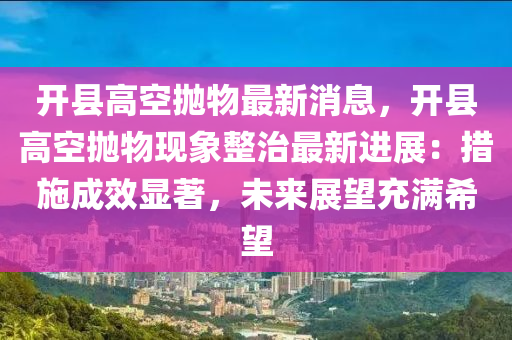 開縣高空拋物最新消息，開縣高空拋物現(xiàn)象整治最新進展：措施成效顯著，未來展望充滿希望