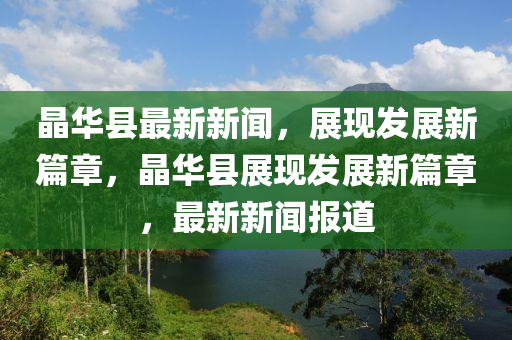 晶華縣最新新聞，展現(xiàn)發(fā)展新篇章，晶華縣展現(xiàn)發(fā)展新篇章，最新新聞報道